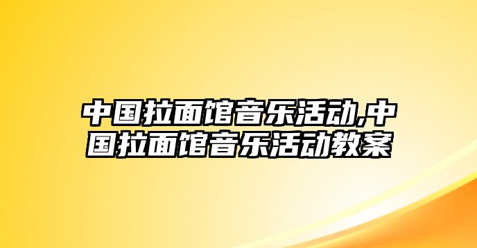 中國拉面館音樂活動,中國拉面館音樂活動教案