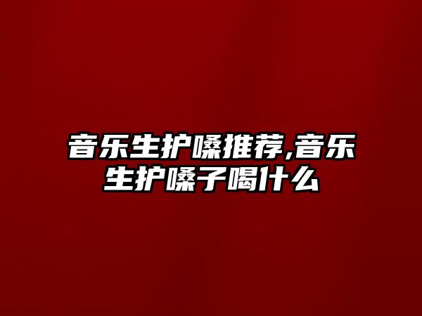 音樂生護嗓推薦,音樂生護嗓子喝什么