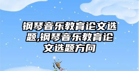 鋼琴音樂教育論文選題,鋼琴音樂教育論文選題方向