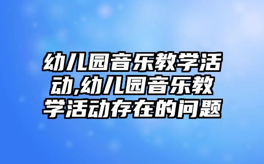 幼兒園音樂教學活動,幼兒園音樂教學活動存在的問題