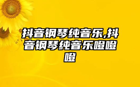 抖音鋼琴純音樂,抖音鋼琴純音樂噔噔噔