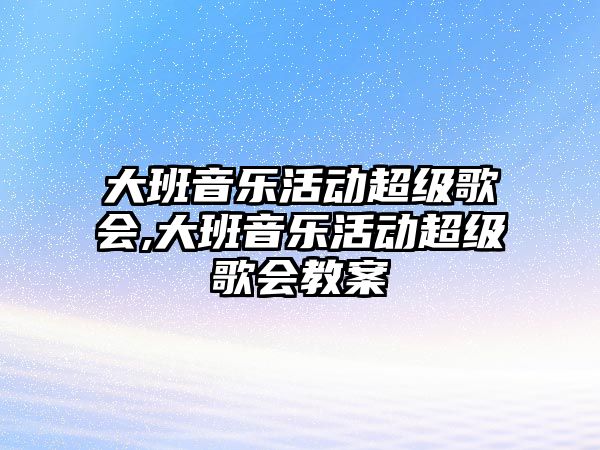 大班音樂活動超級歌會,大班音樂活動超級歌會教案