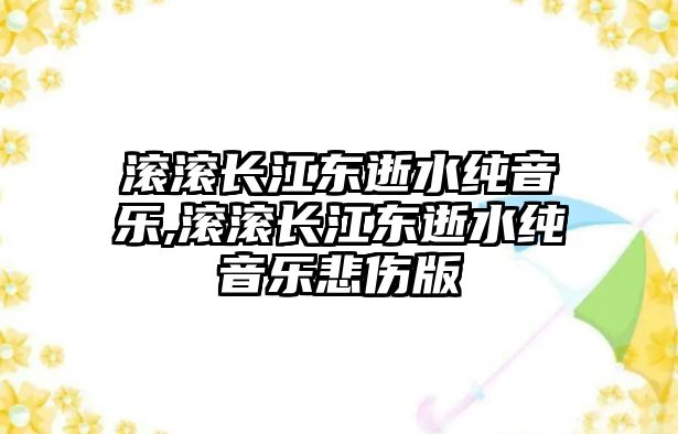 滾滾長江東逝水純音樂,滾滾長江東逝水純音樂悲傷版