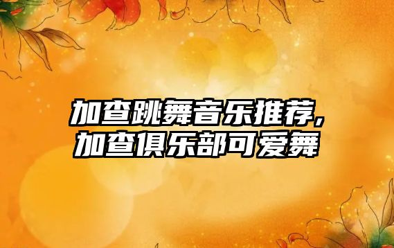 加查跳舞音樂推薦,加查俱樂部可愛舞