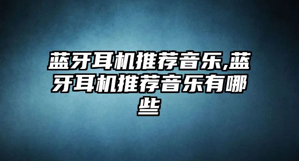 藍牙耳機推薦音樂,藍牙耳機推薦音樂有哪些