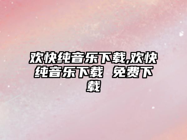 歡快純音樂下載,歡快純音樂下載 免費下載