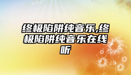 終極陷阱純音樂,終極陷阱純音樂在線聽