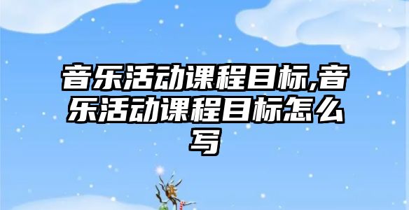 音樂活動課程目標,音樂活動課程目標怎么寫