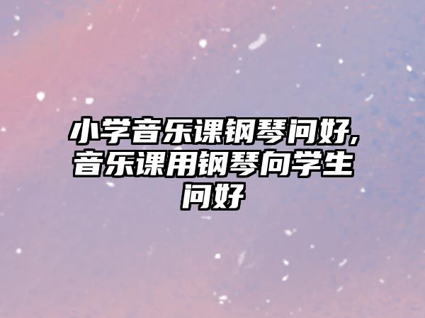 小學音樂課鋼琴問好,音樂課用鋼琴向學生問好