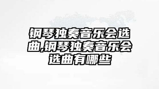 鋼琴獨奏音樂會選曲,鋼琴獨奏音樂會選曲有哪些