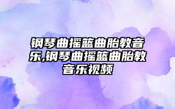 鋼琴曲搖籃曲胎教音樂,鋼琴曲搖籃曲胎教音樂視頻