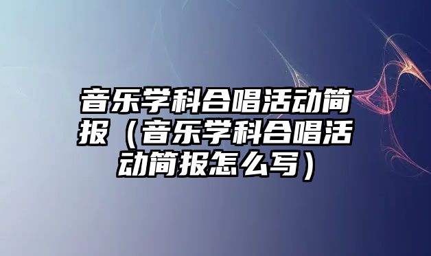 音樂學科合唱活動簡報（音樂學科合唱活動簡報怎么寫）