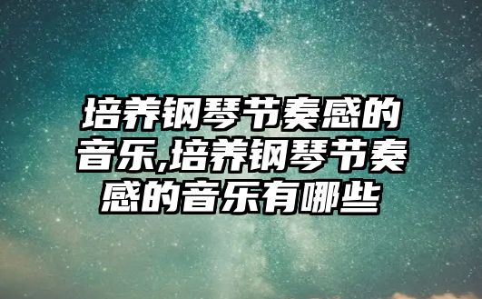 培養(yǎng)鋼琴節(jié)奏感的音樂(lè),培養(yǎng)鋼琴節(jié)奏感的音樂(lè)有哪些