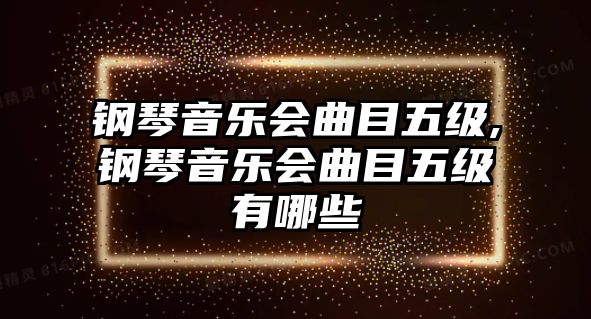 鋼琴音樂(lè)會(huì)曲目五級(jí),鋼琴音樂(lè)會(huì)曲目五級(jí)有哪些