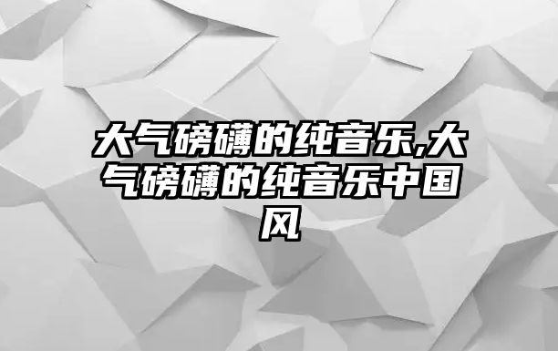 大氣磅礴的純音樂,大氣磅礴的純音樂中國風