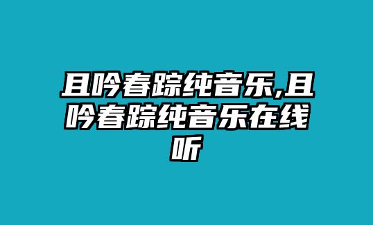 且吟春蹤純音樂,且吟春蹤純音樂在線聽