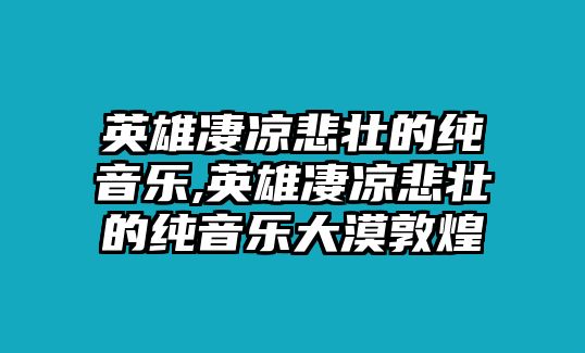 英雄凄涼悲壯的純音樂,英雄凄涼悲壯的純音樂大漠敦煌