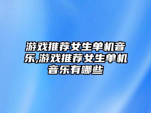 游戲推薦女生單機音樂,游戲推薦女生單機音樂有哪些