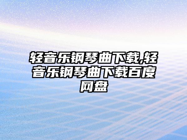 輕音樂鋼琴曲下載,輕音樂鋼琴曲下載百度網盤