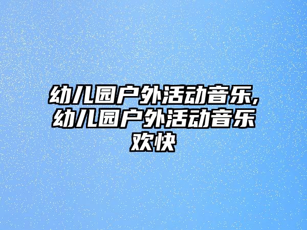 幼兒園戶外活動音樂,幼兒園戶外活動音樂歡快