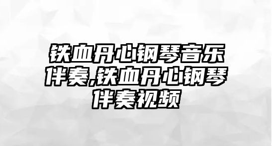 鐵血丹心鋼琴音樂伴奏,鐵血丹心鋼琴伴奏視頻