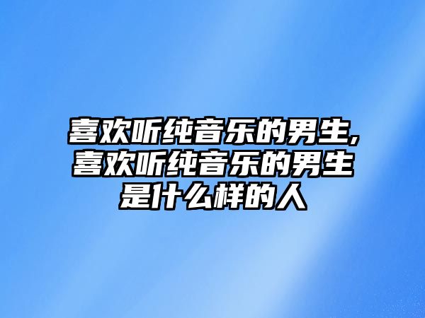 喜歡聽純音樂的男生,喜歡聽純音樂的男生是什么樣的人