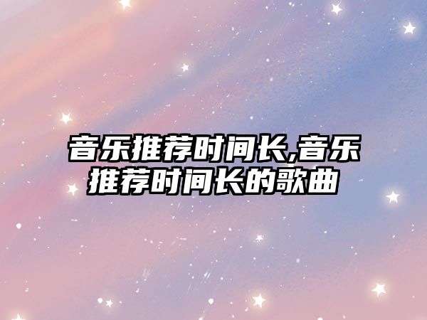 音樂推薦時間長,音樂推薦時間長的歌曲