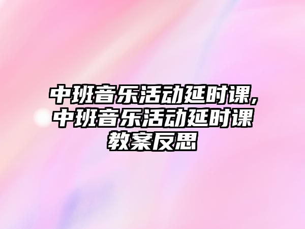 中班音樂活動延時課,中班音樂活動延時課教案反思