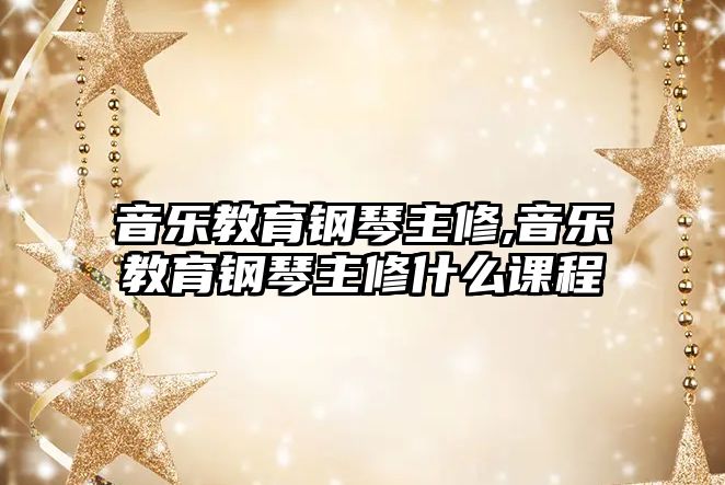 音樂教育鋼琴主修,音樂教育鋼琴主修什么課程