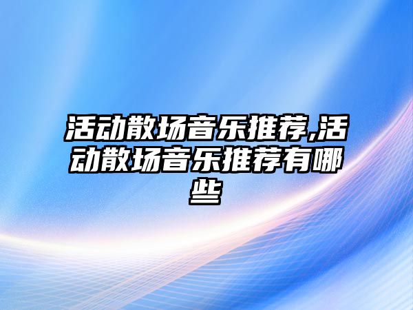 活動散場音樂推薦,活動散場音樂推薦有哪些