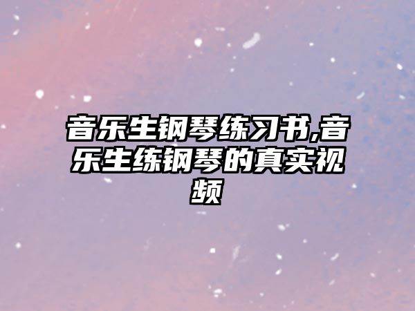 音樂生鋼琴練習書,音樂生練鋼琴的真實視頻