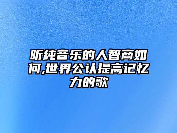 聽純音樂的人智商如何,世界公認提高記憶力的歌