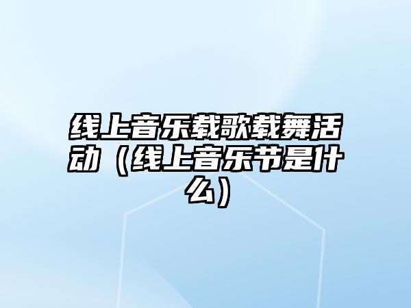 線上音樂載歌載舞活動（線上音樂節是什么）