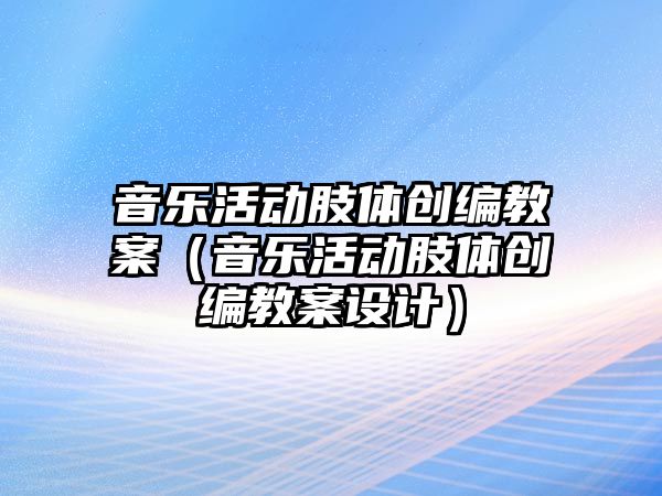 音樂活動肢體創編教案（音樂活動肢體創編教案設計）