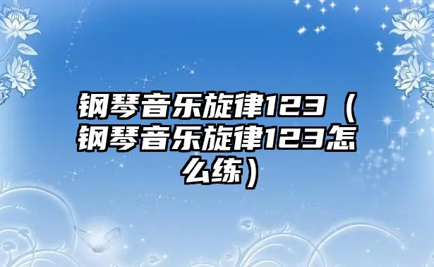 鋼琴音樂(lè)旋律123（鋼琴音樂(lè)旋律123怎么練）