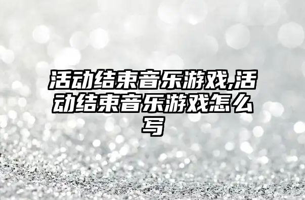 活動結束音樂游戲,活動結束音樂游戲怎么寫