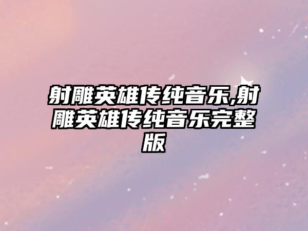 射雕英雄傳純音樂,射雕英雄傳純音樂完整版