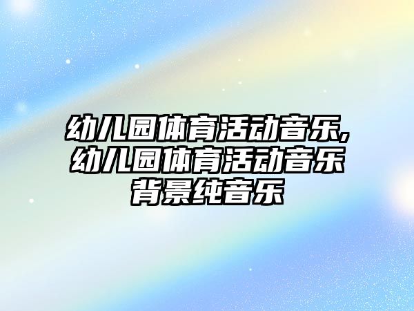 幼兒園體育活動音樂,幼兒園體育活動音樂背景純音樂