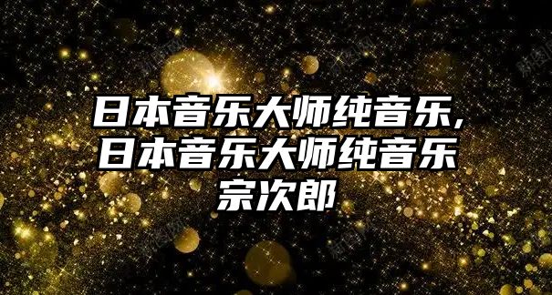 日本音樂大師純音樂,日本音樂大師純音樂宗次郎