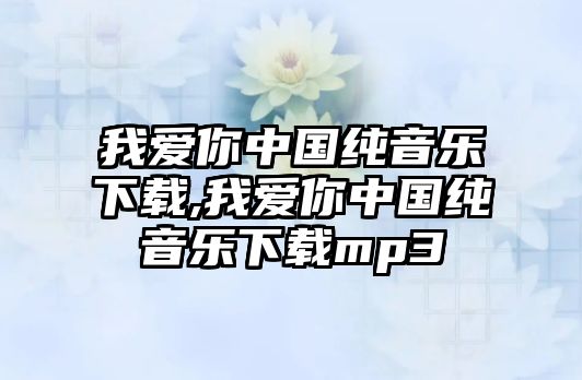 我愛你中國純音樂下載,我愛你中國純音樂下載mp3