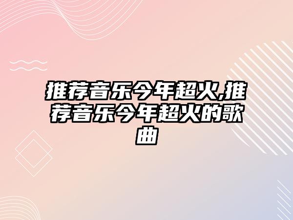 推薦音樂今年超火,推薦音樂今年超火的歌曲