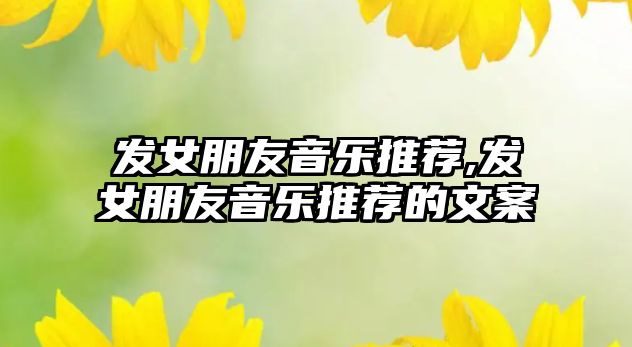 發女朋友音樂推薦,發女朋友音樂推薦的文案