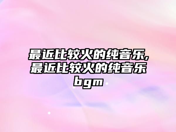 最近比較火的純音樂,最近比較火的純音樂bgm