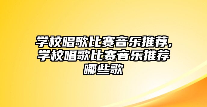 學校唱歌比賽音樂推薦,學校唱歌比賽音樂推薦哪些歌