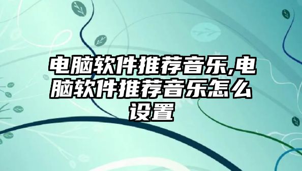 電腦軟件推薦音樂,電腦軟件推薦音樂怎么設置