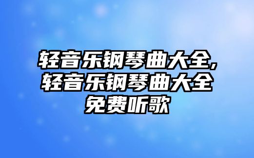 輕音樂鋼琴曲大全,輕音樂鋼琴曲大全免費聽歌