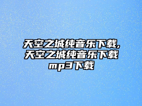 天空之城純音樂下載,天空之城純音樂下載mp3下載