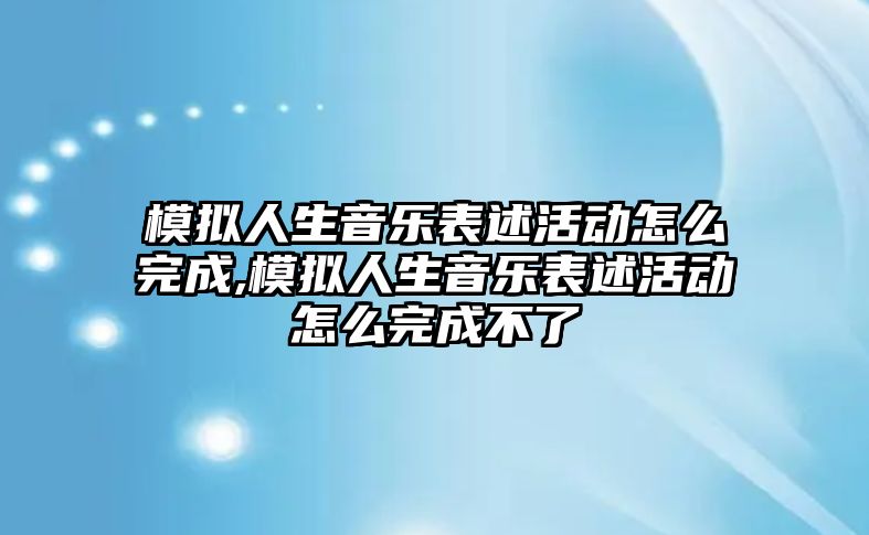 模擬人生音樂表述活動怎么完成,模擬人生音樂表述活動怎么完成不了