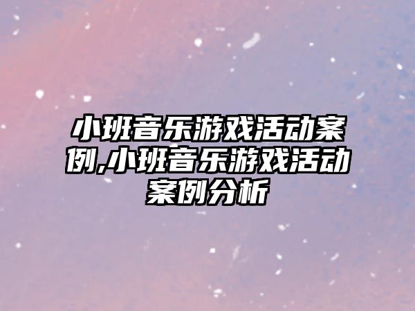 小班音樂游戲活動案例,小班音樂游戲活動案例分析