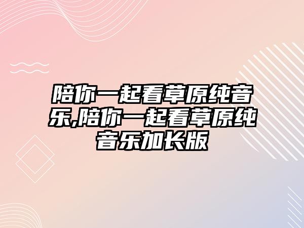 陪你一起看草原純音樂,陪你一起看草原純音樂加長(zhǎng)版